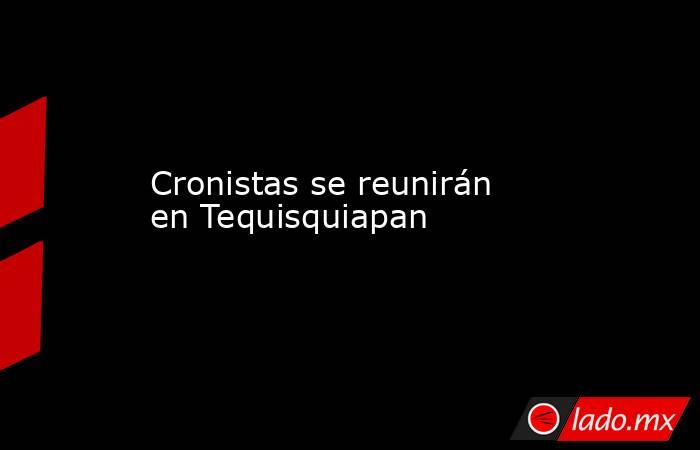 Cronistas se reunirán en Tequisquiapan . Noticias en tiempo real