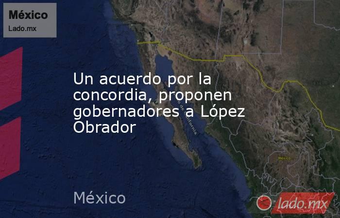 Un acuerdo por la concordia, proponen gobernadores a López Obrador. Noticias en tiempo real