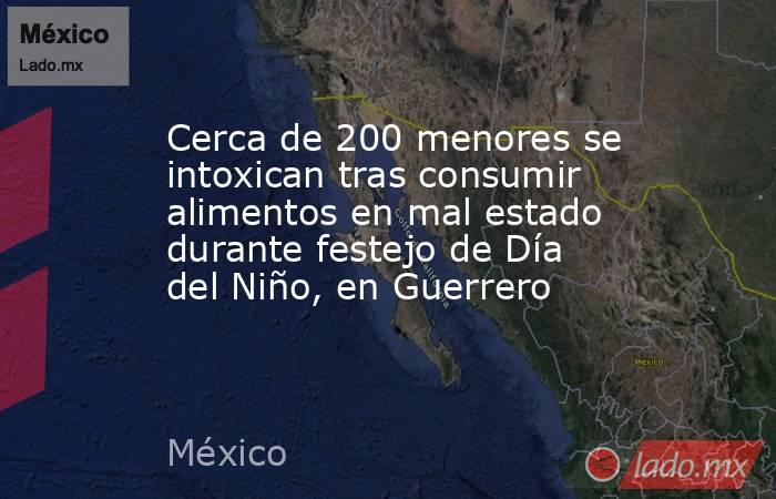 Cerca de 200 menores se intoxican tras consumir alimentos en mal estado durante festejo de Día del Niño, en Guerrero. Noticias en tiempo real