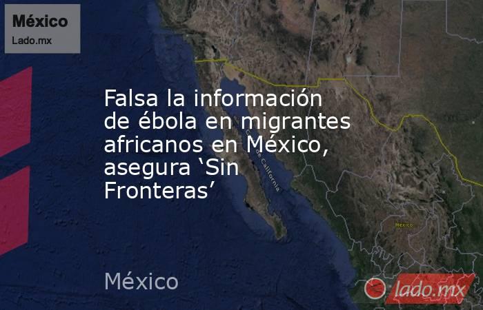 Falsa la información de ébola en migrantes africanos en México, asegura ‘Sin Fronteras’. Noticias en tiempo real