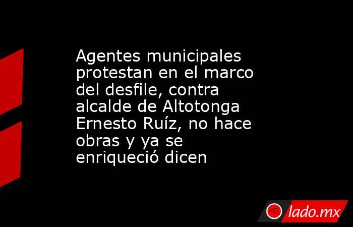 Agentes municipales protestan en el marco del desfile, contra alcalde de Altotonga Ernesto Ruíz, no hace obras y ya se enriqueció dicen. Noticias en tiempo real