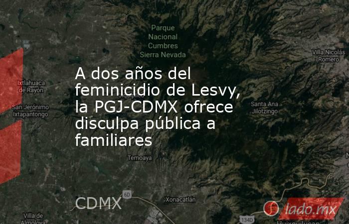 A dos años del feminicidio de Lesvy, la PGJ-CDMX ofrece disculpa pública a familiares. Noticias en tiempo real