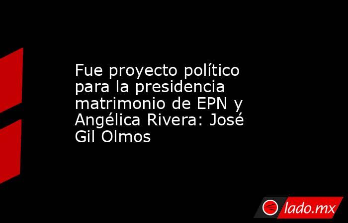 Fue proyecto político para la presidencia matrimonio de EPN y Angélica Rivera: José Gil Olmos. Noticias en tiempo real