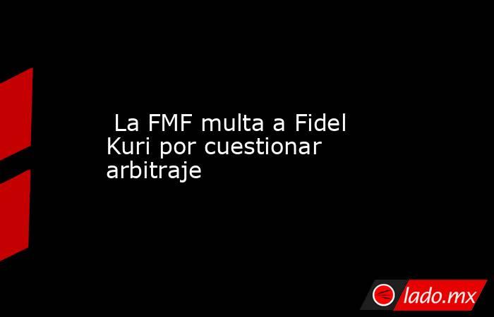  La FMF multa a Fidel Kuri por cuestionar arbitraje. Noticias en tiempo real