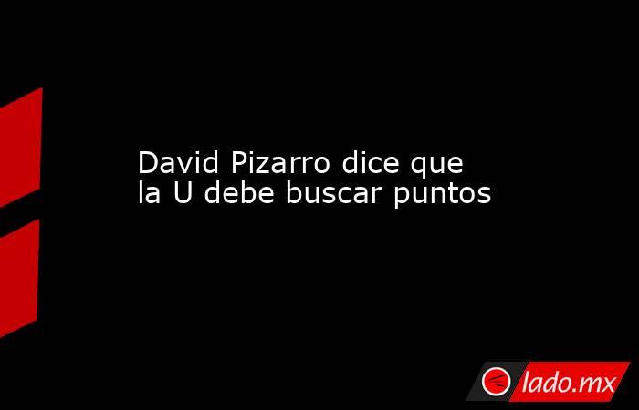 David Pizarro dice que la U debe buscar puntos. Noticias en tiempo real