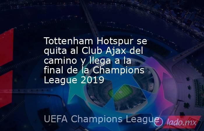 Tottenham Hotspur se quita al Club Ajax del camino y llega a la final de la Champions League 2019. Noticias en tiempo real