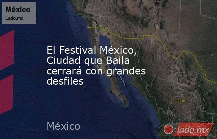 El Festival México, Ciudad que Baila cerrará con grandes desfiles. Noticias en tiempo real