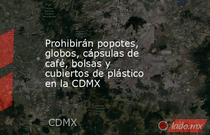 Prohibirán popotes, globos, cápsulas de café, bolsas y cubiertos de plástico en la CDMX. Noticias en tiempo real