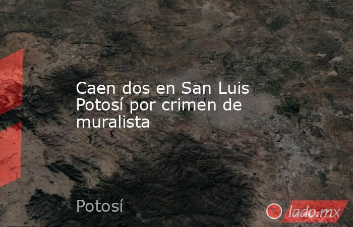 Caen dos en San Luis Potosí por crimen de muralista. Noticias en tiempo real