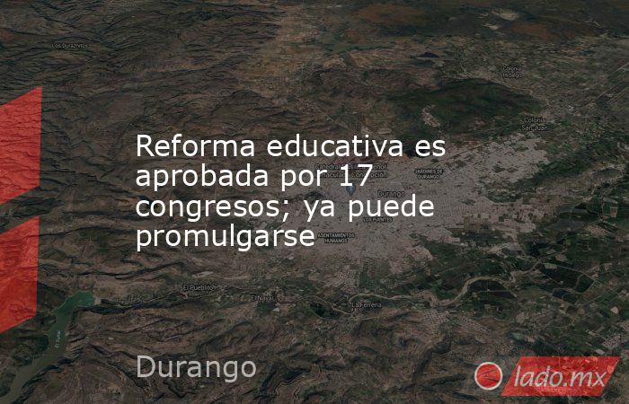 Reforma educativa es aprobada por 17 congresos; ya puede promulgarse. Noticias en tiempo real