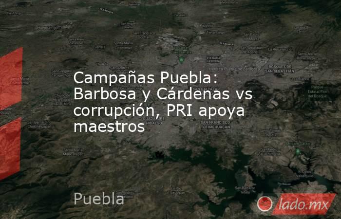 Campañas Puebla: Barbosa y Cárdenas vs corrupción, PRI apoya maestros. Noticias en tiempo real