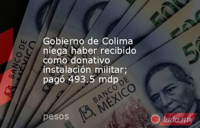 Gobierno de Colima niega haber recibido como donativo instalación militar; pagó 493.5 mdp. Noticias en tiempo real