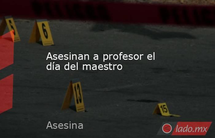 Asesinan a profesor el día del maestro. Noticias en tiempo real