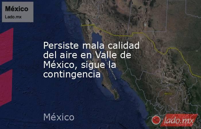Persiste mala calidad del aire en Valle de México, sigue la contingencia. Noticias en tiempo real