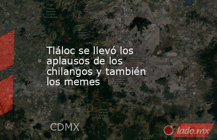 Tláloc se llevó los aplausos de los chilangos y también los memes. Noticias en tiempo real