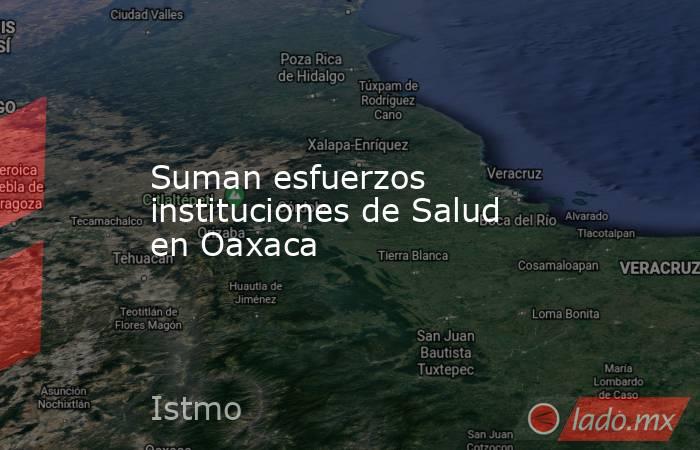 Suman esfuerzos instituciones de Salud en Oaxaca. Noticias en tiempo real