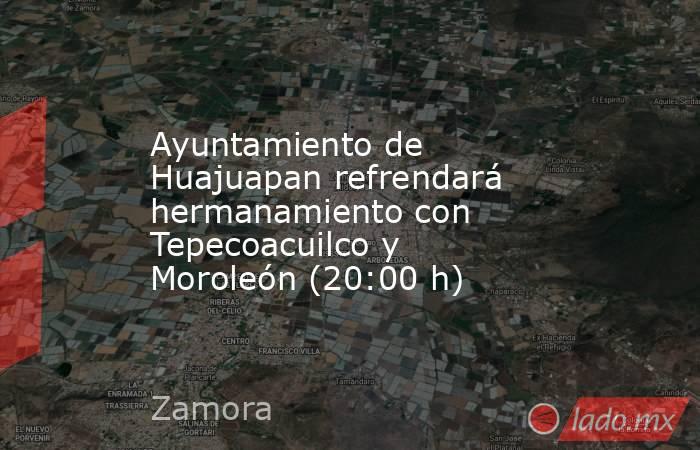 Ayuntamiento de Huajuapan refrendará hermanamiento con Tepecoacuilco y Moroleón (20:00 h). Noticias en tiempo real