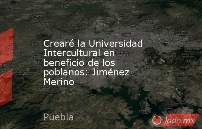 Crearé la Universidad Intercultural en beneficio de los poblanos: Jiménez Merino. Noticias en tiempo real