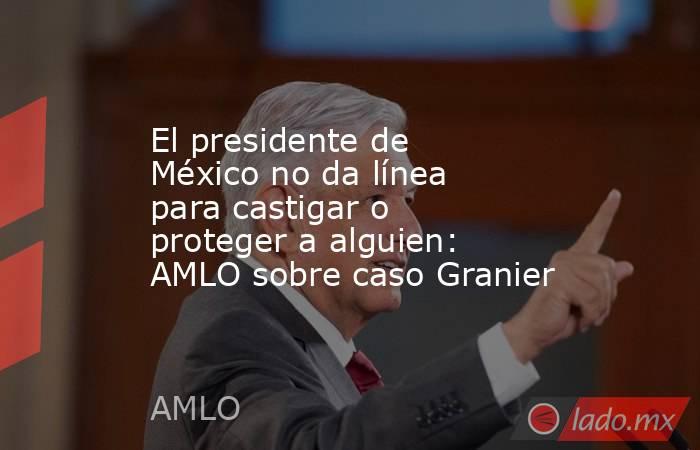 El presidente de México no da línea para castigar o proteger a alguien: AMLO sobre caso Granier. Noticias en tiempo real