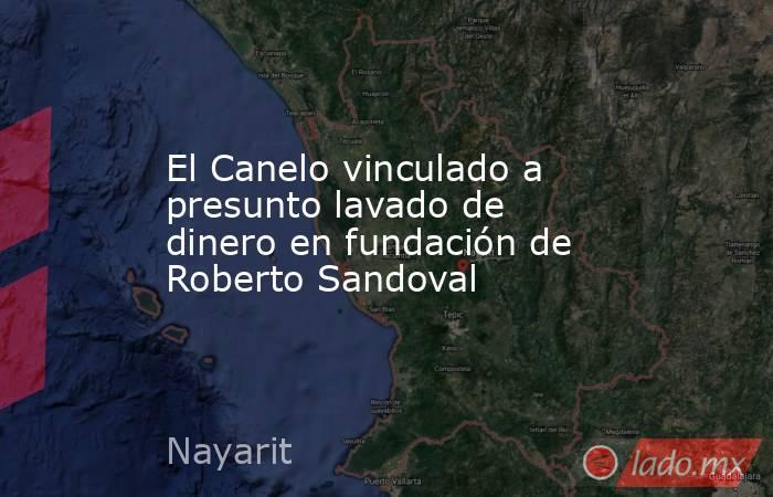 El Canelo vinculado a presunto lavado de dinero en fundación de Roberto Sandoval. Noticias en tiempo real