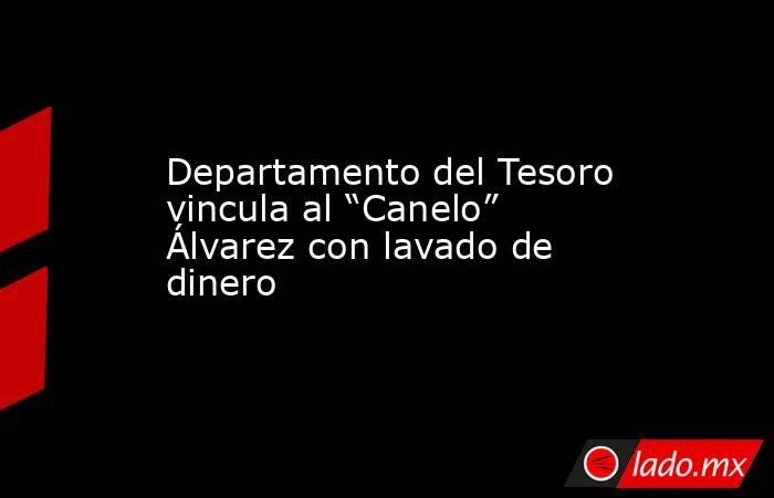 Departamento del Tesoro vincula al “Canelo” Álvarez con lavado de dinero. Noticias en tiempo real