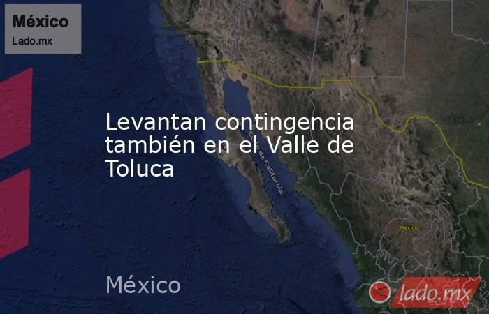 Levantan contingencia también en el Valle de Toluca. Noticias en tiempo real