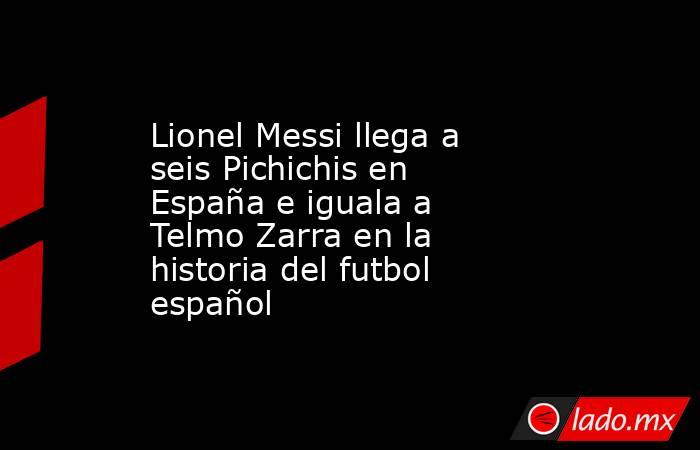Lionel Messi llega a seis Pichichis en España e iguala a Telmo Zarra en la historia del futbol español. Noticias en tiempo real