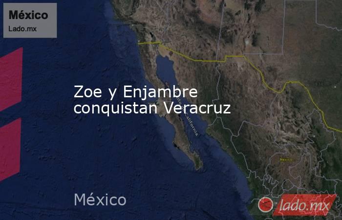 Zoe y Enjambre conquistan Veracruz. Noticias en tiempo real