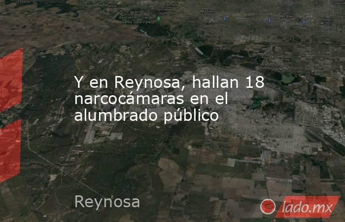 Y en Reynosa, hallan 18 narcocámaras en el alumbrado público. Noticias en tiempo real