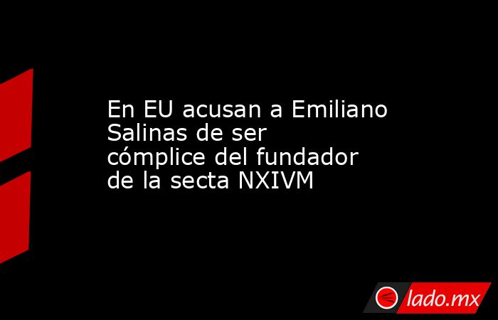 En EU acusan a Emiliano Salinas de ser cómplice del fundador de la secta NXIVM. Noticias en tiempo real