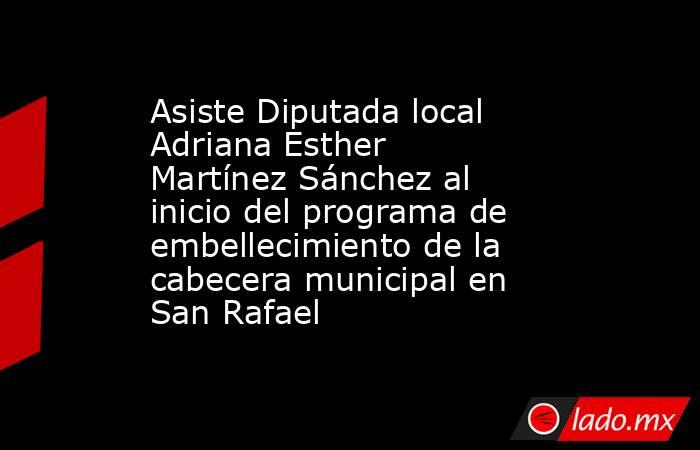 Asiste Diputada local Adriana Esther Martínez Sánchez al inicio del programa de embellecimiento de la cabecera municipal en San Rafael. Noticias en tiempo real