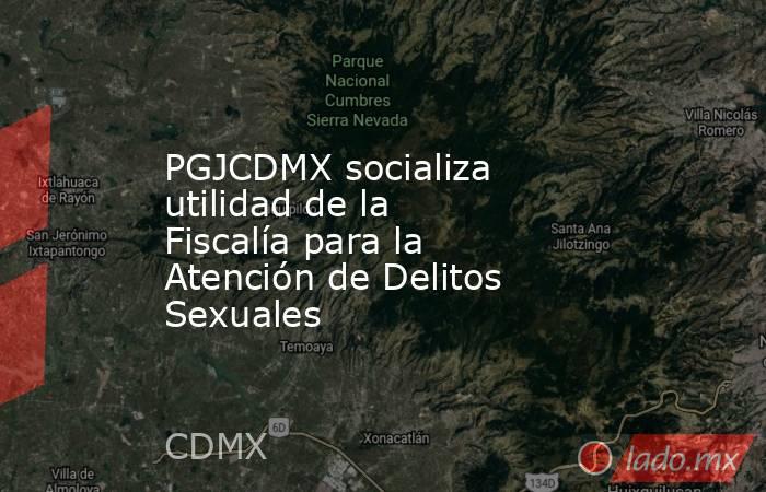 PGJCDMX socializa utilidad de la Fiscalía para la Atención de Delitos Sexuales. Noticias en tiempo real
