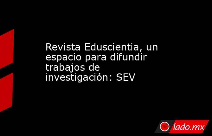 Revista Eduscientia, un espacio para difundir trabajos de investigación: SEV. Noticias en tiempo real