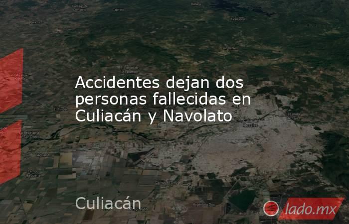 Accidentes dejan dos personas fallecidas en Culiacán y Navolato. Noticias en tiempo real