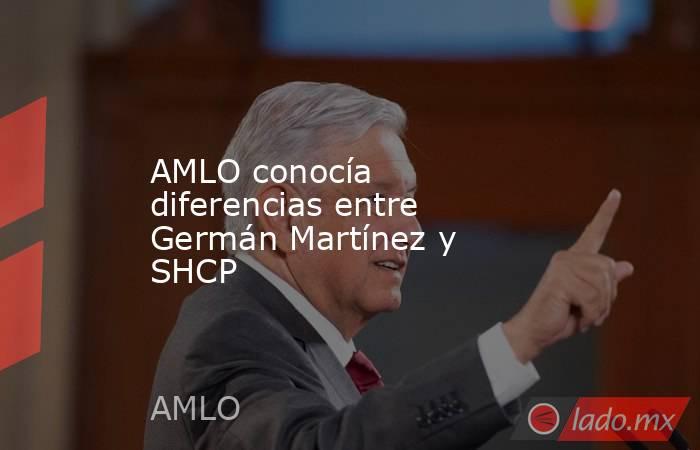AMLO conocía diferencias entre Germán Martínez y SHCP. Noticias en tiempo real