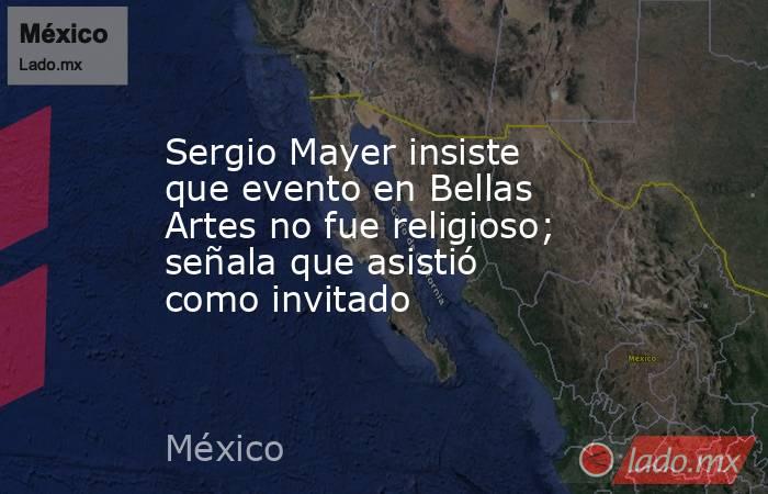 Sergio Mayer insiste que evento en Bellas Artes no fue religioso; señala que asistió como invitado. Noticias en tiempo real