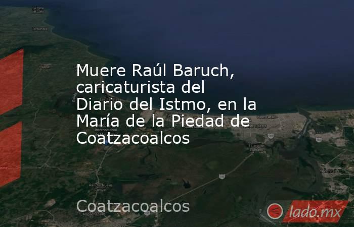 Muere Raúl Baruch, caricaturista del Diario del Istmo, en la María de la Piedad de Coatzacoalcos. Noticias en tiempo real