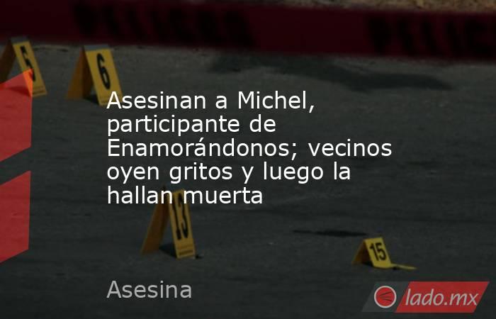 Asesinan a Michel, participante de Enamorándonos; vecinos oyen gritos y luego la hallan muerta. Noticias en tiempo real