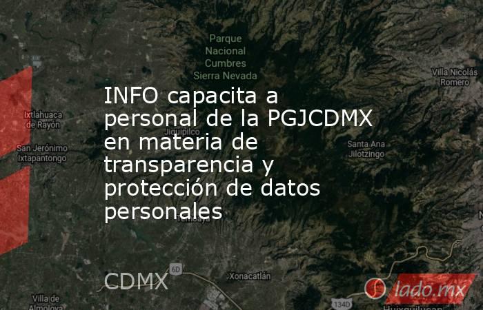 INFO capacita a personal de la PGJCDMX en materia de transparencia y protección de datos personales. Noticias en tiempo real