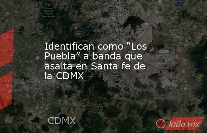 Identifican como “Los Puebla” a banda que asalta en Santa fe de la CDMX. Noticias en tiempo real