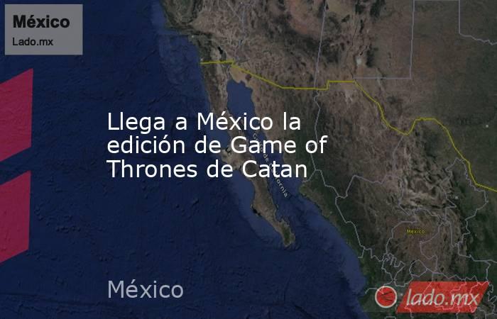Llega a México la edición de Game of Thrones de Catan. Noticias en tiempo real