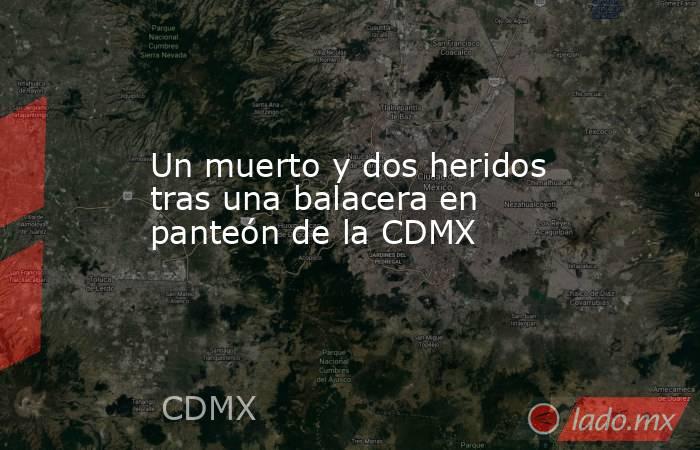 Un muerto y dos heridos tras una balacera en panteón de la CDMX. Noticias en tiempo real