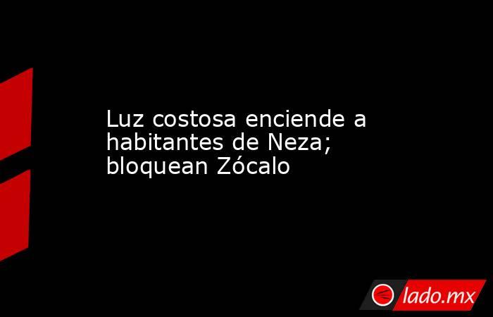 Luz costosa enciende a habitantes de Neza; bloquean Zócalo. Noticias en tiempo real