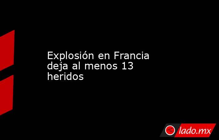 Explosión en Francia deja al menos 13 heridos. Noticias en tiempo real