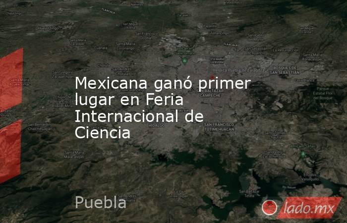 Mexicana ganó primer lugar en Feria Internacional de Ciencia. Noticias en tiempo real