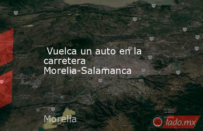  Vuelca un auto en la carretera Morelia-Salamanca . Noticias en tiempo real