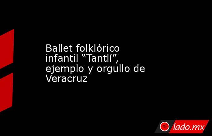 Ballet folklórico infantil “Tantlí”, ejemplo y orgullo de Veracruz. Noticias en tiempo real