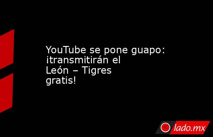 YouTube se pone guapo: ¡transmitirán el León – Tigres gratis!. Noticias en tiempo real