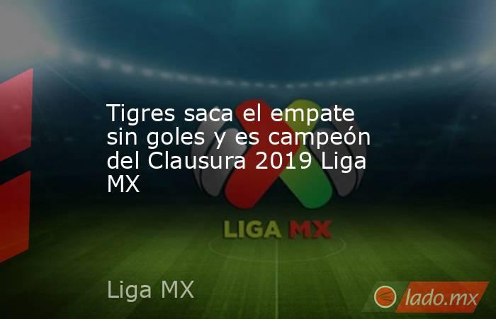 Tigres saca el empate sin goles y es campeón del Clausura 2019 Liga MX. Noticias en tiempo real