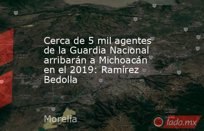 Cerca de 5 mil agentes de la Guardia Nacional arribarán a Michoacán en el 2019: Ramírez Bedolla. Noticias en tiempo real
